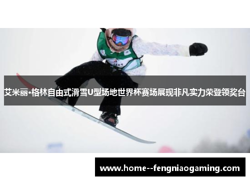 艾米丽·格林自由式滑雪U型场地世界杯赛场展现非凡实力荣登领奖台