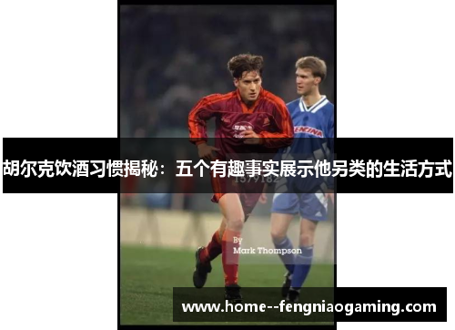 胡尔克饮酒习惯揭秘：五个有趣事实展示他另类的生活方式