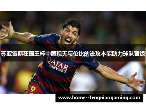 苏亚雷斯在国王杯中展现无与伦比的进攻本能助力球队晋级