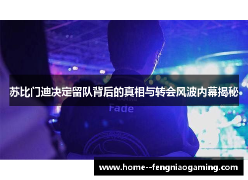 苏比门迪决定留队背后的真相与转会风波内幕揭秘