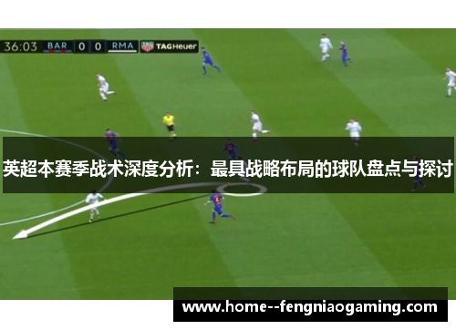 英超本赛季战术深度分析：最具战略布局的球队盘点与探讨