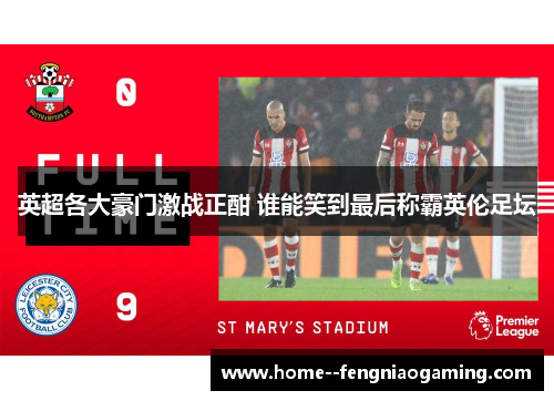 英超各大豪门激战正酣 谁能笑到最后称霸英伦足坛