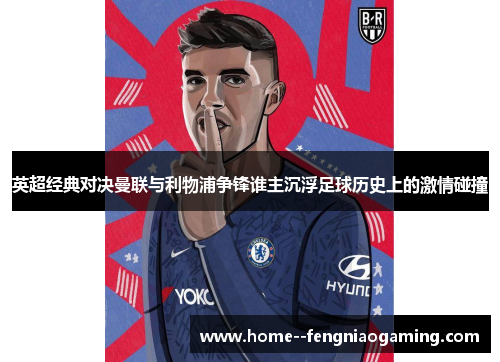 英超经典对决曼联与利物浦争锋谁主沉浮足球历史上的激情碰撞