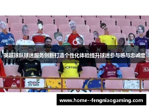 英超球队球迷服务创新打造个性化体验提升球迷参与感与忠诚度