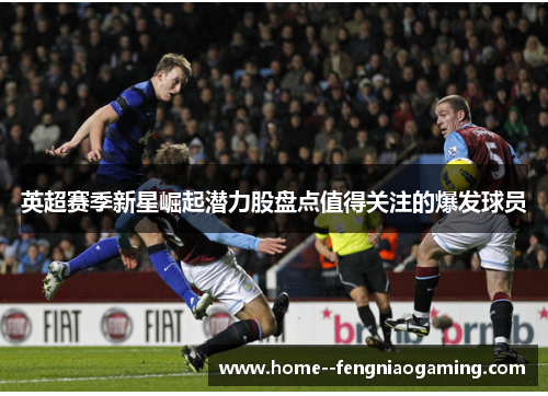 英超赛季新星崛起潜力股盘点值得关注的爆发球员