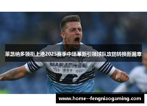 莱昂纳多领衔上港2025赛季中场革新引领球队攻防转换新篇章