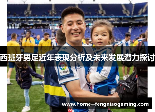 西班牙男足近年表现分析及未来发展潜力探讨