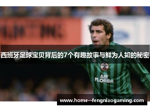 西班牙足球宝贝背后的7个有趣故事与鲜为人知的秘密