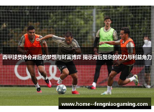 西甲球员转会背后的梦想与财富博弈 揭示背后复杂的权力与利益角力