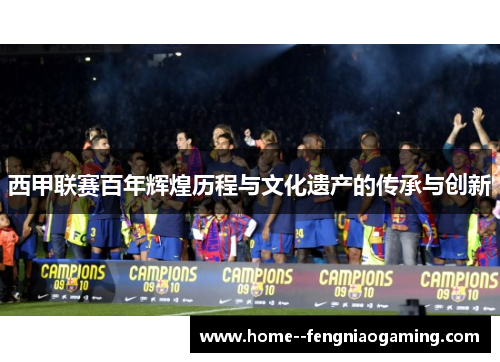 西甲联赛百年辉煌历程与文化遗产的传承与创新