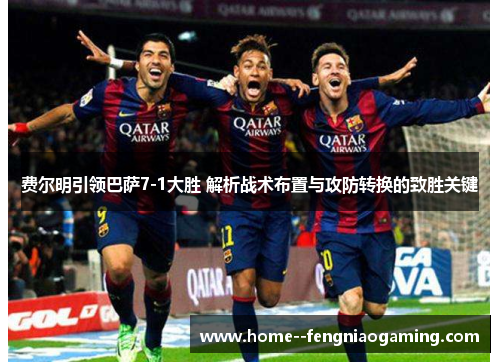 费尔明引领巴萨7-1大胜 解析战术布置与攻防转换的致胜关键