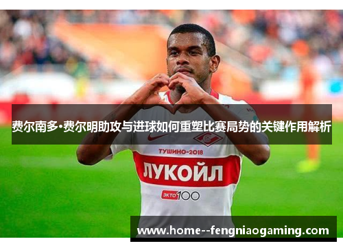 费尔南多·费尔明助攻与进球如何重塑比赛局势的关键作用解析