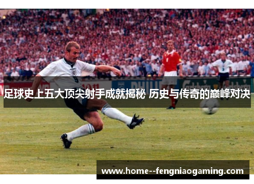 足球史上五大顶尖射手成就揭秘 历史与传奇的巅峰对决