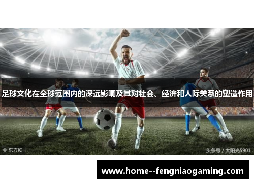 足球文化在全球范围内的深远影响及其对社会、经济和人际关系的塑造作用