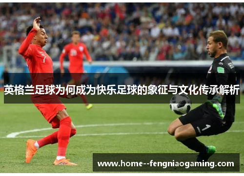 英格兰足球为何成为快乐足球的象征与文化传承解析