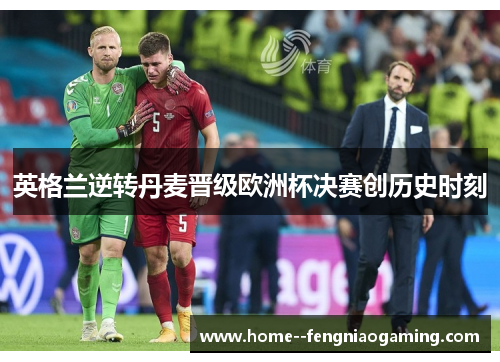 英格兰逆转丹麦晋级欧洲杯决赛创历史时刻