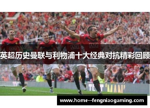 英超历史曼联与利物浦十大经典对抗精彩回顾
