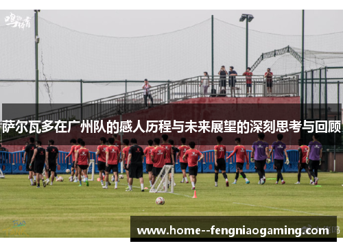 萨尔瓦多在广州队的感人历程与未来展望的深刻思考与回顾