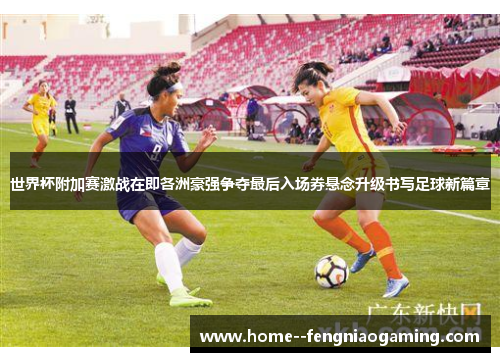 世界杯附加赛激战在即各洲豪强争夺最后入场券悬念升级书写足球新篇章
