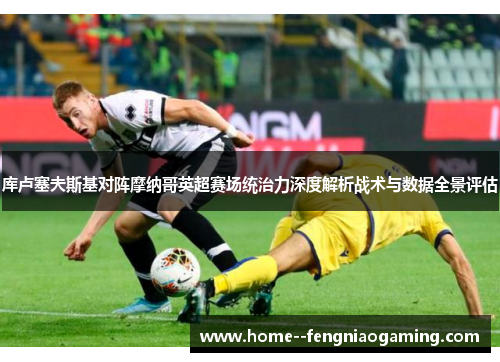 库卢塞夫斯基对阵摩纳哥英超赛场统治力深度解析战术与数据全景评估