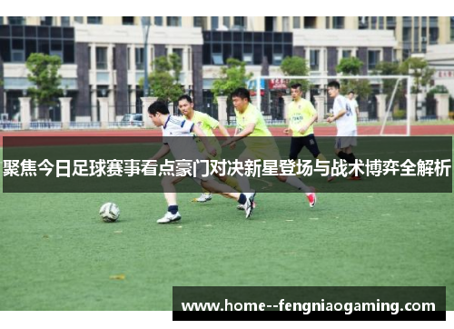 聚焦今日足球赛事看点豪门对决新星登场与战术博弈全解析