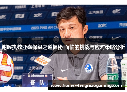 谢晖执教亚泰保级之道揭秘 面临的挑战与应对策略分析