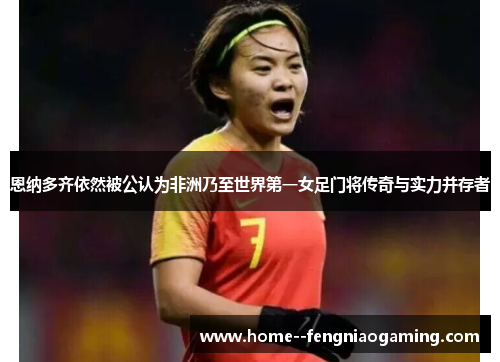 恩纳多齐依然被公认为非洲乃至世界第一女足门将传奇与实力并存者