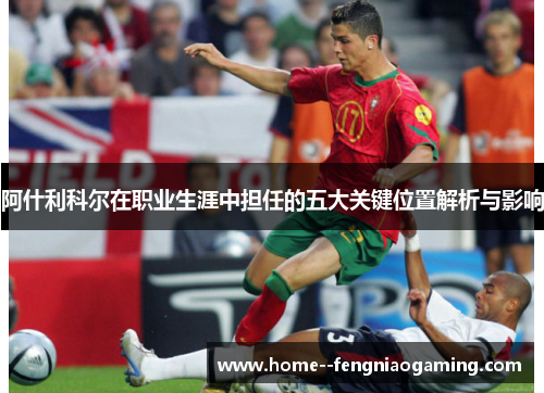阿什利科尔在职业生涯中担任的五大关键位置解析与影响