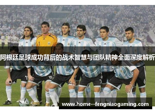 阿根廷足球成功背后的战术智慧与团队精神全面深度解析