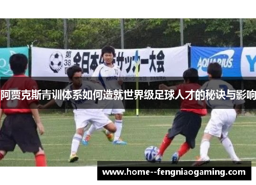 阿贾克斯青训体系如何造就世界级足球人才的秘诀与影响