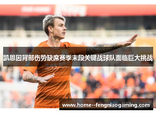 凯恩因背部伤势缺席赛季末段关键战球队面临巨大挑战