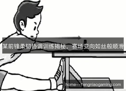 某前锋柔韧协调训练揭秘，赛场变向如丝般顺滑