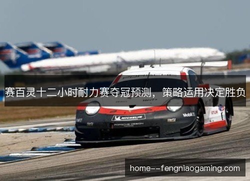 赛百灵十二小时耐力赛夺冠预测，策略运用决定胜负
