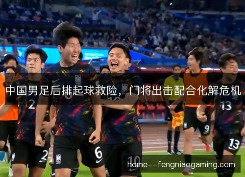 中国男足后排起球救险，门将出击配合化解危机